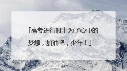 高考进行时︱为了心中的梦想，加油吧，少年！