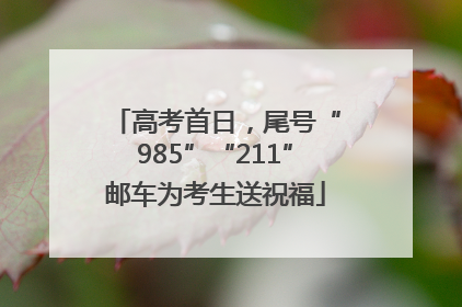 高考首日，尾号“985”“211”邮车为考生送祝福