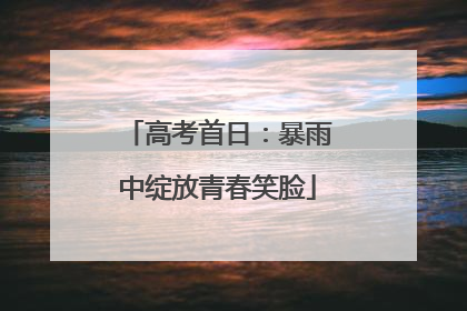 高考首日：暴雨中绽放青春笑脸