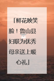 鲜花映笑脸！鲁山县妇联为优秀母亲送上暖心礼