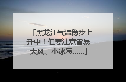 黑龙江气温稳步上升中！但要注意雷暴大风、小冰雹……