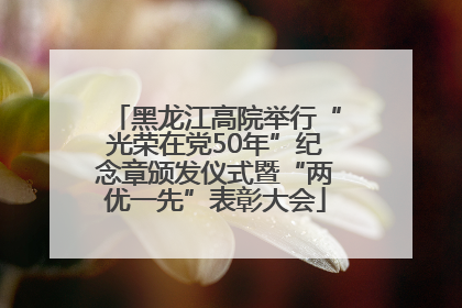 黑龙江高院举行“光荣在党50年”纪念章颁发仪式暨“两优一先”表彰大会
