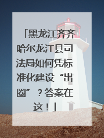 黑龙江齐齐哈尔龙江县司法局如何凭标准化建设“出圈”？答案在这！