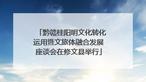 黔赣桂阳明文化转化运用暨文旅体融合发展座谈会在修文县举行
