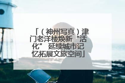 （神州写真）津门老洋楼焕新“活化” 延续城市记忆拓展文旅空间