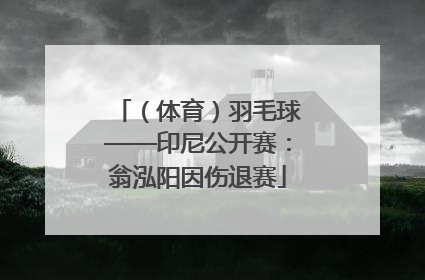 （体育）羽毛球——印尼公开赛：翁泓阳因伤退赛