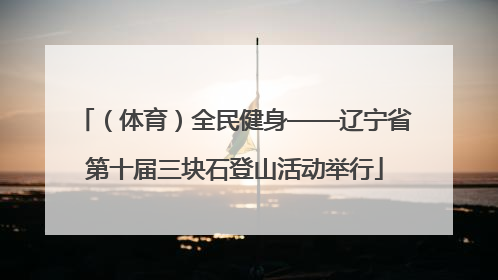 （体育）全民健身——辽宁省第十届三块石登山活动举行