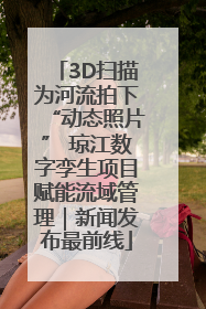3D扫描为河流拍下“动态照片” 琼江数字孪生项目赋能流域管理｜新闻发布最前线