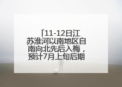 11-12日江苏淮河以南地区自南向北先后入梅，预计7月上旬后期出梅，降水偏多