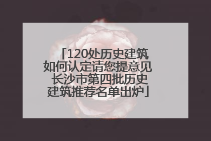 120处历史建筑如何认定请您提意见 长沙市第四批历史建筑推荐名单出炉