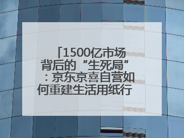 1500亿市场背后的“生死局”：京东京喜自营如何重建生活用纸行业信任？