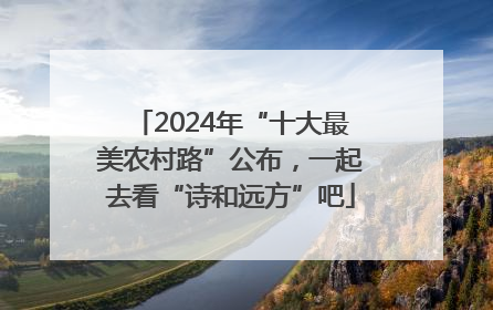 2024年“十大最美农村路”公布，一起去看“诗和远方”吧