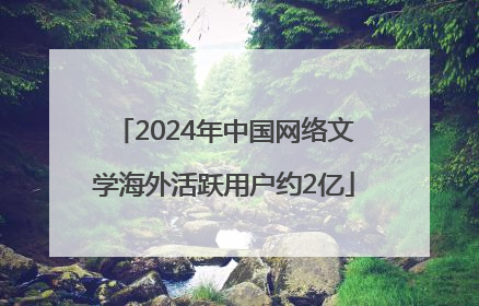 2024年中国网络文学海外活跃用户约2亿