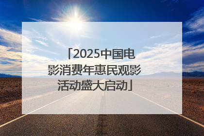 2025中国电影消费年惠民观影活动盛大启动