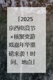 2025京西电竞节×核聚变游戏嘉年华重磅来袭！时间、地点