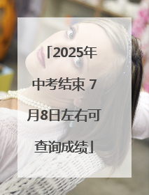 2025年中考结束 7月8日左右可查询成绩