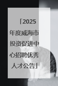 2025年度威海市投资促进中心招聘优秀人才公告