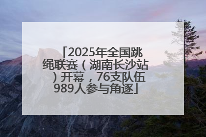 2025年全国跳绳联赛（湖南长沙站）开幕，76支队伍989人参与角逐