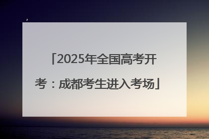 2025年全国高考开考：成都考生进入考场