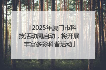 2025年厦门市科技活动周启动，将开展丰富多彩科普活动