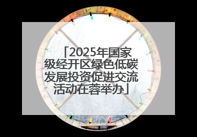2025年国家级经开区绿色低碳发展投资促进交流活动在蓉举办