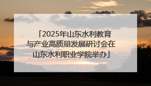 2025年山东水利教育与产业高质量发展研讨会在山东水利职业学院举办