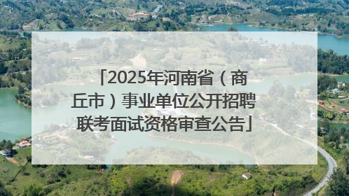 2025年河南省（商丘市）事业单位公开招聘联考面试资格审查公告