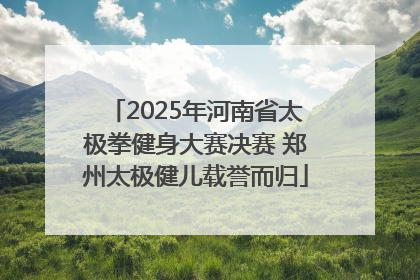 2025年河南省太极拳健身大赛决赛 郑州太极健儿载誉而归