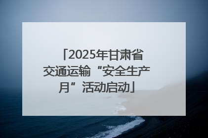 2025年甘肃省交通运输“安全生产月”活动启动
