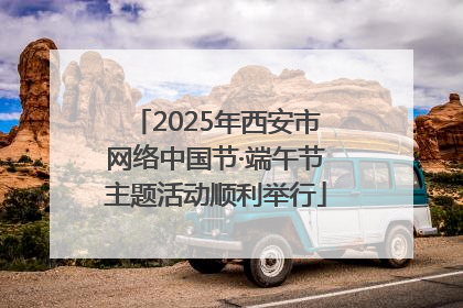 2025年西安市网络中国节·端午节主题活动顺利举行