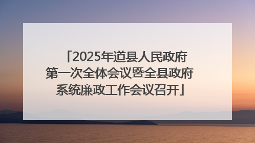 2025年道县人民政府第一次全体会议暨全县政府系统廉政工作会议召开