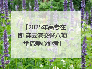 2025年高考在即 连云港交警八项举措爱心护考