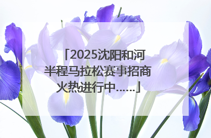 2025沈阳和河半程马拉松赛事招商火热进行中……