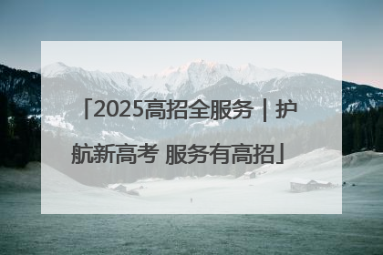 2025高招全服务｜护航新高考 服务有高招