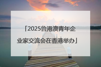 2025鲁港澳青年企业家交流会在香港举办
