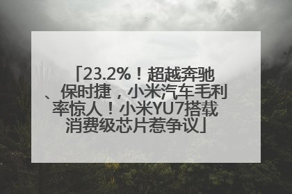 23.2%！超越奔驰、保时捷，小米汽车毛利率惊人！小米YU7搭载消费级芯片惹争议