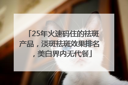 25年火速码住的祛斑产品，淡斑祛斑效果排名，美白界内无代餐