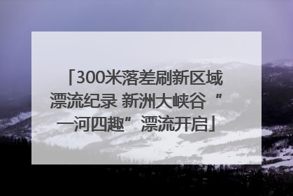 300米落差刷新区域漂流纪录 新洲大峡谷“一河四趣”漂流开启