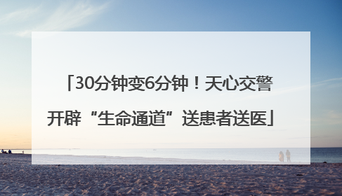 30分钟变6分钟！天心交警开辟“生命通道”送患者送医