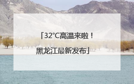 32℃高温来啦！黑龙江最新发布