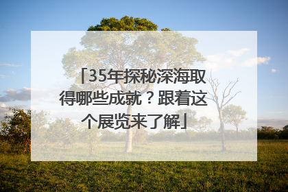 35年探秘深海取得哪些成就？跟着这个展览来了解