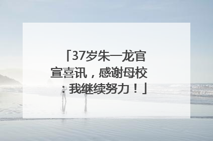 37岁朱一龙官宣喜讯，感谢母校：我继续努力！