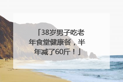 38岁男子吃老年食堂健康餐，半年减了60斤！