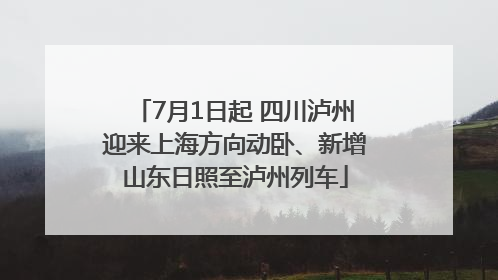 7月1日起 四川泸州迎来上海方向动卧、新增山东日照至泸州列车