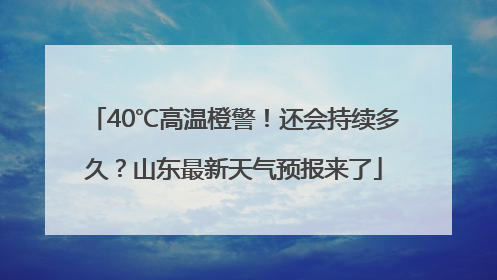 40℃高温橙警！还会持续多久？山东最新天气预报来了