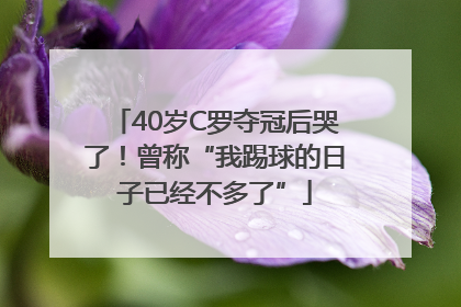 40岁C罗夺冠后哭了！曾称“我踢球的日子已经不多了”
