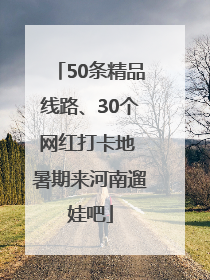 50条精品线路、30个网红打卡地 暑期来河南遛娃吧