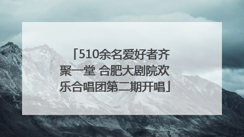510余名爱好者齐聚一堂 合肥大剧院欢乐合唱团第二期开唱