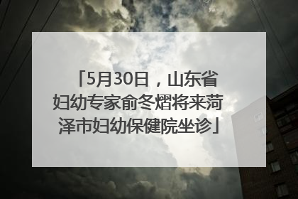 5月30日，山东省妇幼专家俞冬熠将来菏泽市妇幼保健院坐诊
