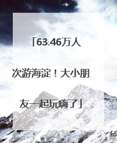 63.46万人次游海淀！大小朋友一起玩嗨了